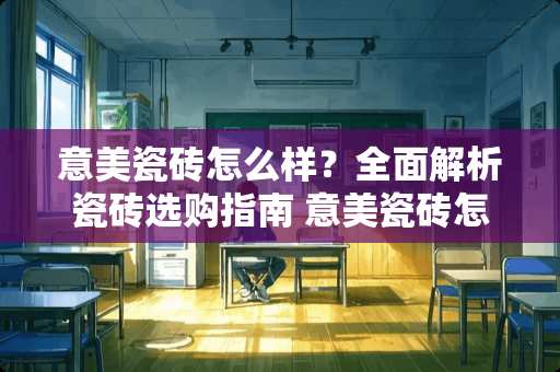 意美瓷砖怎么样？全面解析瓷砖选购指南 意美瓷砖怎么样