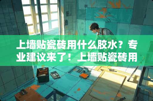 上墙贴瓷砖用什么胶水？专业建议来了！上墙贴瓷砖用什么胶水