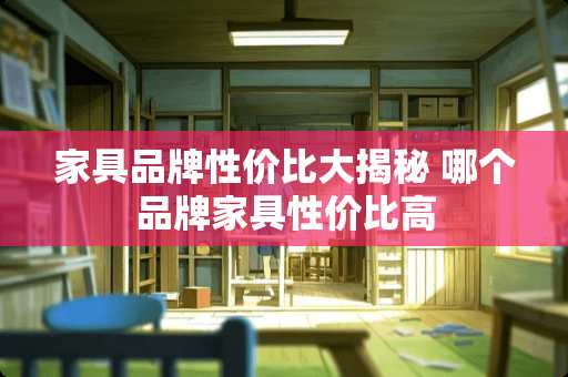 家具品牌性价比大揭秘 哪个品牌家具性价比高