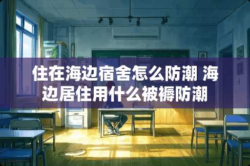 住在海边宿舍怎么防潮 海边居住用什么被褥防潮