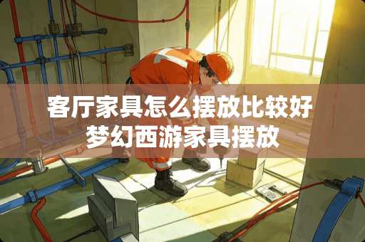 客厅家具怎么摆放比较好 梦幻西游家具摆放