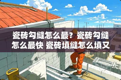 瓷砖勾缝怎么最？瓷砖勾缝怎么最快 瓷砖填缝怎么填又快又好