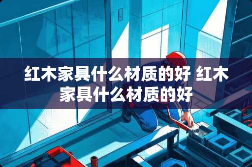 红木家具什么材质的好 红木家具什么材质的好