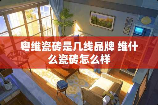 粤维瓷砖是几线品牌 维什么瓷砖怎么样