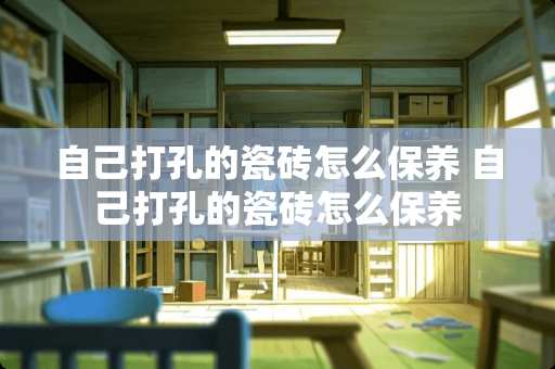 自己打孔的瓷砖怎么保养 自己打孔的瓷砖怎么保养