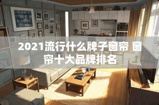 2021流行什么牌子窗帘 窗帘十大品牌排名