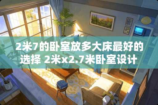 2米7的卧室放多大床最好的选择 2米x2.7米卧室设计