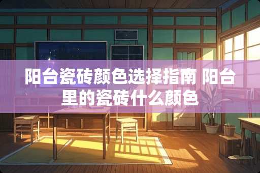 阳台瓷砖颜色选择指南 阳台里的瓷砖什么颜色