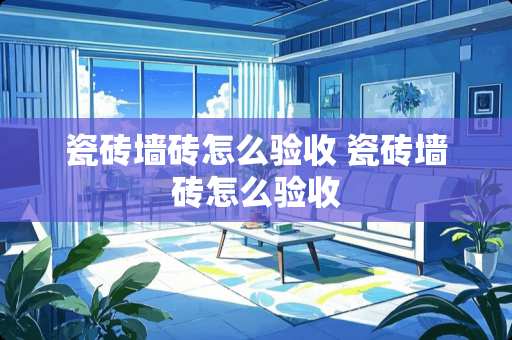 瓷砖墙砖怎么验收 瓷砖墙砖怎么验收