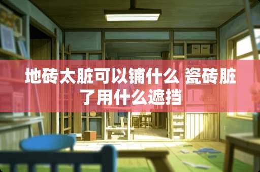 地砖太脏可以铺什么 瓷砖脏了用什么遮挡