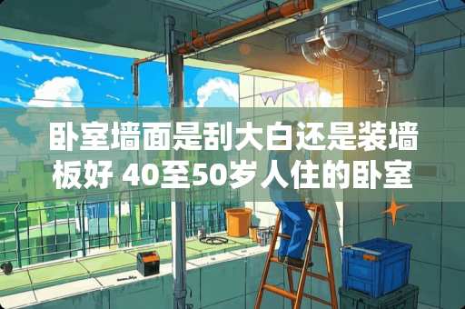 卧室墙面是刮大白还是装墙板好 40至50岁人住的卧室房间墙壁选择什么颜色较好