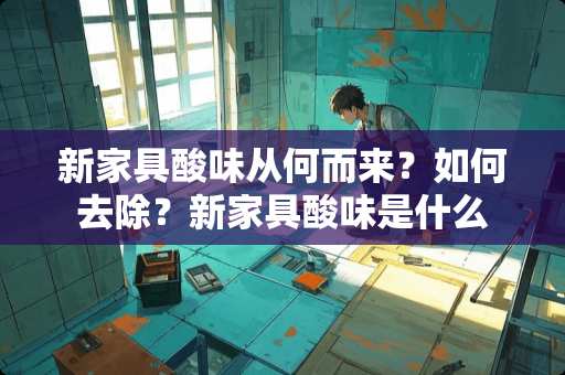 新家具酸味从何而来？如何去除？新家具酸味是什么