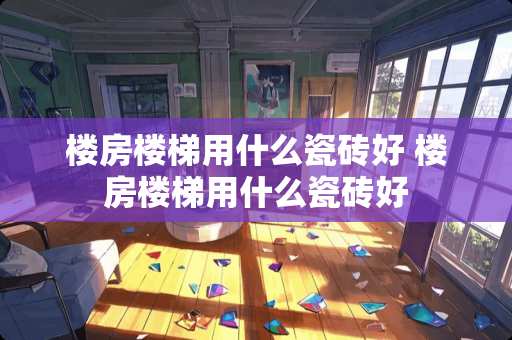 楼房楼梯用什么瓷砖好 楼房楼梯用什么瓷砖好