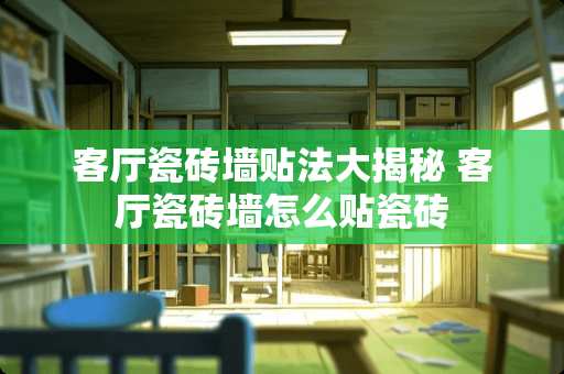 客厅瓷砖墙贴法大揭秘 客厅瓷砖墙怎么贴瓷砖