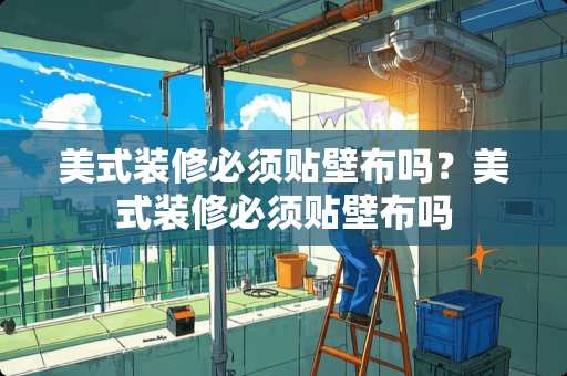 美式装修必须贴壁布吗？美式装修必须贴壁布吗