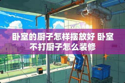 卧室的厨子怎样摆放好 卧室不打厨子怎么装修