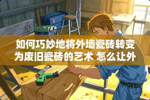 如何巧妙地将外墙瓷砖转变为废旧瓷砖的艺术 怎么让外墙瓷砖变废旧