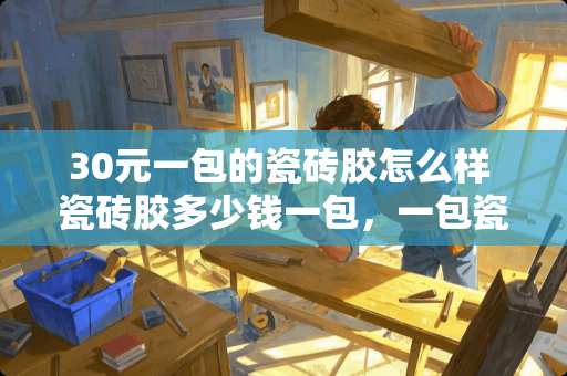 30元一包的瓷砖胶怎么样 瓷砖胶多少钱一包，一包瓷砖胶能贴多少平方