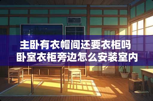 主卧有衣帽间还要衣柜吗 卧室衣柜旁边怎么安装室内空调