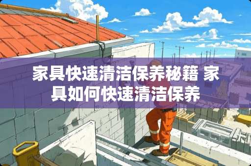 家具快速清洁保养秘籍 家具如何快速清洁保养