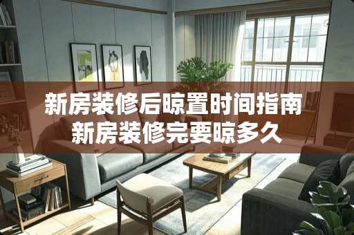 新房装修后晾置时间指南 新房装修完要晾多久
