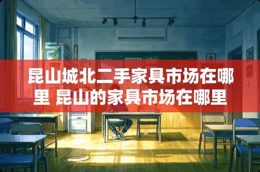 昆山城北二手家具市场在哪里 昆山的家具市场在哪里