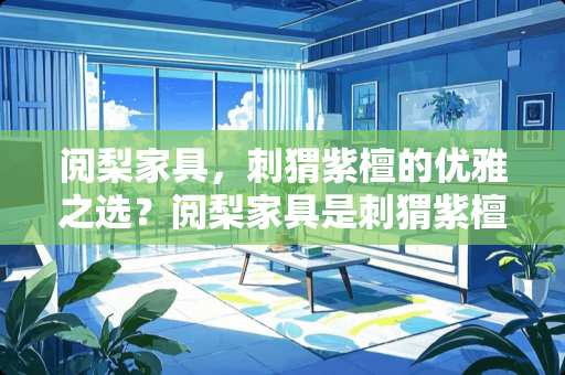 阅梨家具，刺猬紫檀的优雅之选？阅梨家具是刺猬紫檀吗