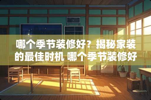 哪个季节装修好？揭秘家装的最佳时机 哪个季节装修好