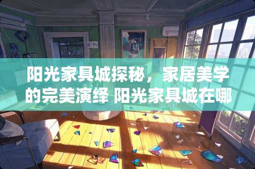 阳光家具城探秘，家居美学的完美演绎 阳光家具城在哪里