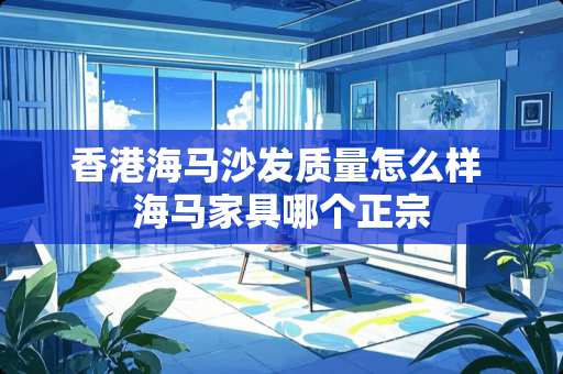 香港海马沙发质量怎么样 海马家具哪个正宗