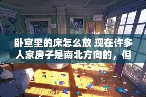 卧室里的床怎么放 现在许多人家房子是南北方向的，但是床的摆放却是东西方向的，这样摆放床合适吗
