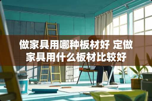 做家具用哪种板材好 定做家具用什么板材比较好