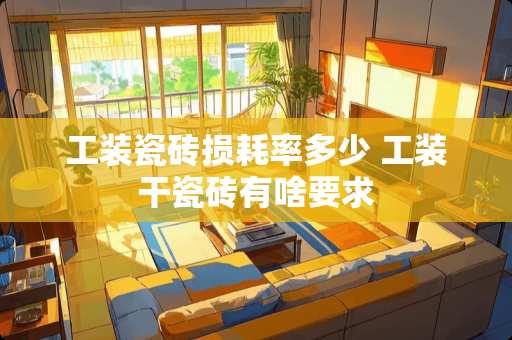 工装瓷砖损耗率多少 工装干瓷砖有啥要求