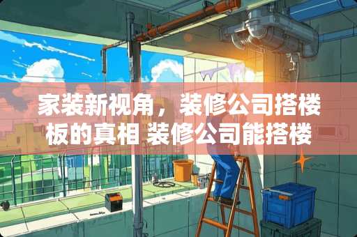 家装新视角，装修公司搭楼板的真相 装修公司能搭楼板吗