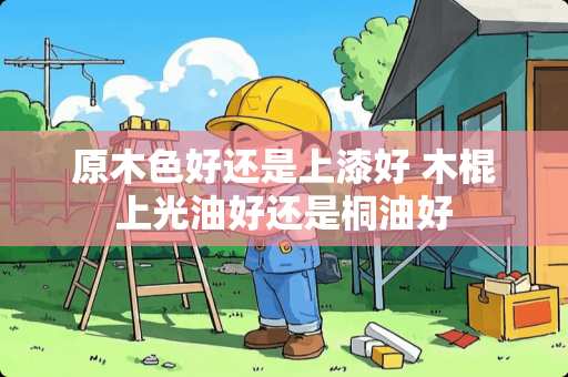 原木色好还是上漆好 木棍上光油好还是桐油好