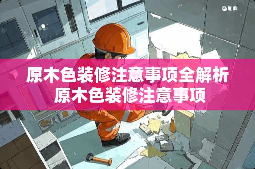 原木色装修注意事项全解析 原木色装修注意事项