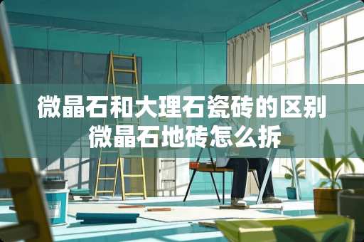 微晶石和大理石瓷砖的区别 微晶石地砖怎么拆
