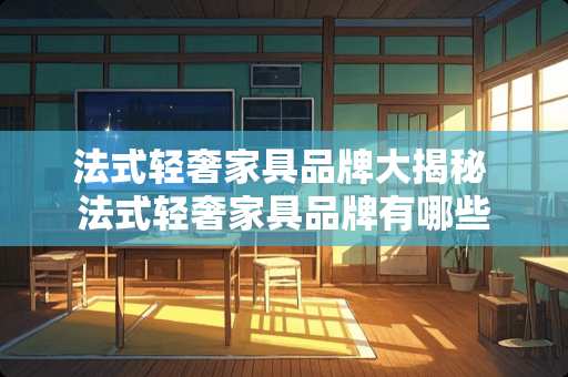 法式轻奢家具品牌大揭秘 法式轻奢家具品牌有哪些