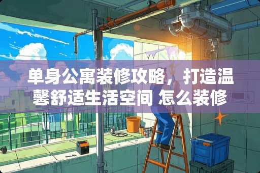 单身公寓装修攻略，打造温馨舒适生活空间 怎么装修单人公寓