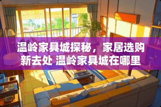 温岭家具城探秘，家居选购新去处 温岭家具城在哪里