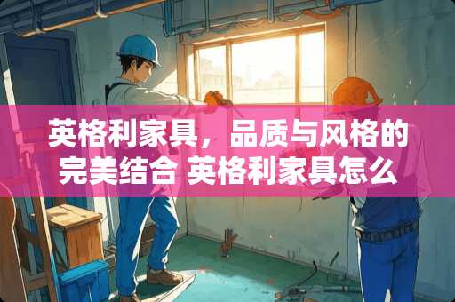 英格利家具，品质与风格的完美结合 英格利家具怎么样