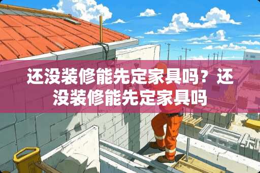 还没装修能先定家具吗？还没装修能先定家具吗