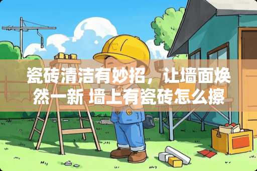 瓷砖清洁有妙招，让墙面焕然一新 墙上有瓷砖怎么擦干净