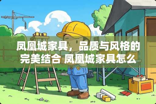 凤凰城家具，品质与风格的完美结合 凤凰城家具怎么样