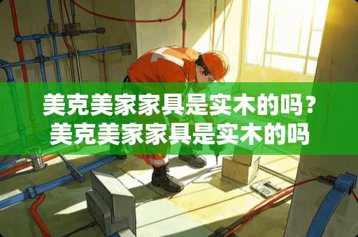 美克美家家具是实木的吗？美克美家家具是实木的吗