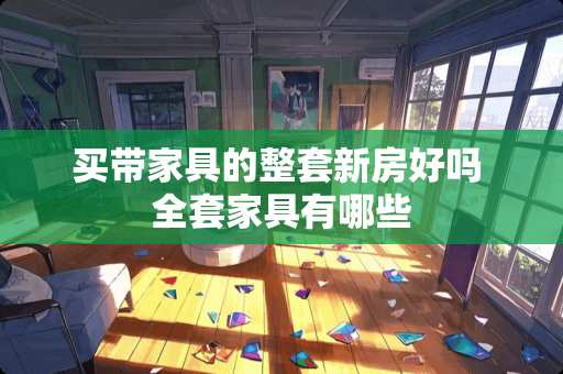 买带家具的整套新房好吗 全套家具有哪些