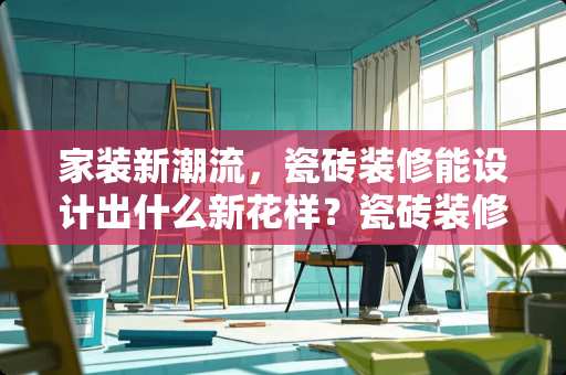 家装新潮流，瓷砖装修能设计出什么新花样？瓷砖装修能设计什么