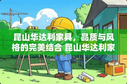 昆山华达利家具，品质与风格的完美结合 昆山华达利家具怎么样