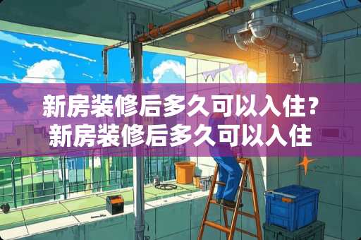新房装修后多久可以入住？新房装修后多久可以入住