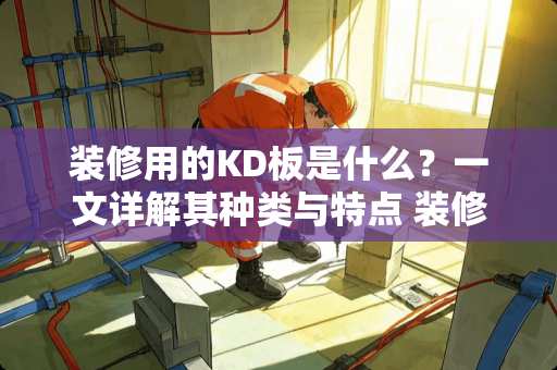 装修用的KD板是什么？一文详解其种类与特点 装修用的kd板是什么